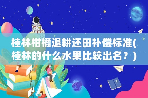 桂林柑橘退耕還田補償標準(桂林的什么水果比較出名？)