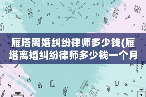 雁塔離婚糾紛律師多少錢(雁塔離婚糾紛律師多少錢一個月)
