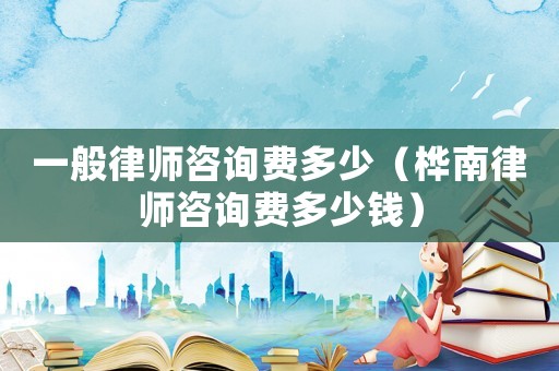 一般律師咨詢費多少（樺南律師咨詢費多少錢）