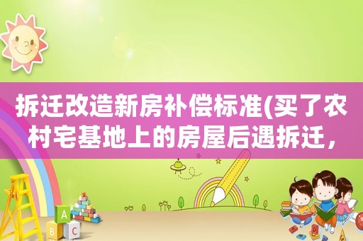 拆遷改造新房補償標準(買了農村宅基地上的房屋后遇拆遷，拆遷補償款如何分配？)