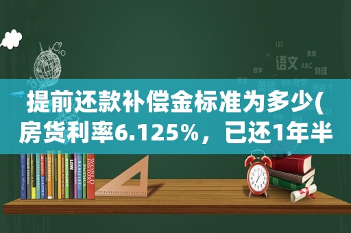 提前還款補償金標(biāo)準(zhǔn)為多少(房貨利率6.125%，已還1年半，部分提前還款劃算嗎？求支招，謝謝？)