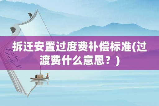拆遷安置過度費補償標準(過渡費什么意思？)
