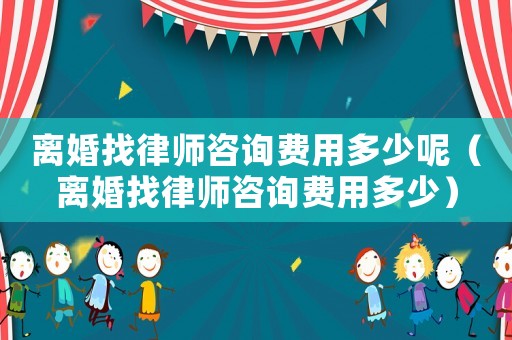 離婚找律師咨詢費(fèi)用多少呢（離婚找律師咨詢費(fèi)用多少）