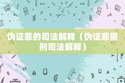 偽證罪的司法解釋（偽證罪量刑司法解釋）