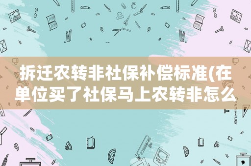 拆遷農(nóng)轉(zhuǎn)非社保補(bǔ)償標(biāo)準(zhǔn)(在單位買了社保馬上農(nóng)轉(zhuǎn)非怎么辦？)