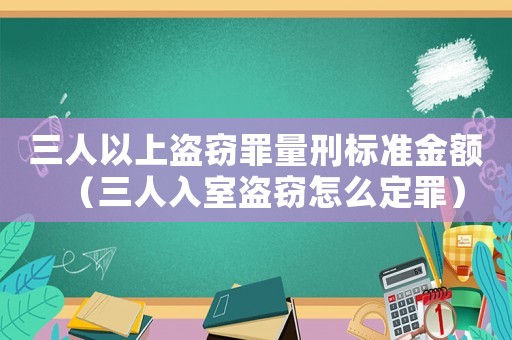 三人以上盜竊罪量刑標(biāo)準(zhǔn)金額（三人入室盜竊怎么定罪）