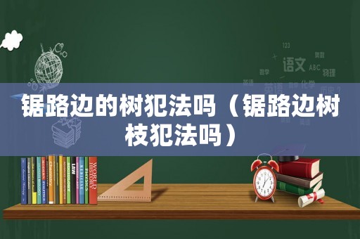 鋸路邊的樹犯法嗎（鋸路邊樹枝犯法嗎）