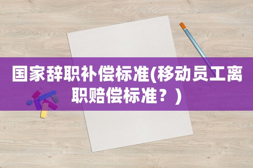國家辭職補償標準(移動員工離職賠償標準？)