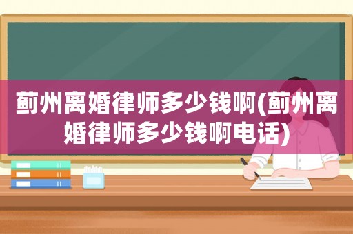 薊州離婚律師多少錢啊(薊州離婚律師多少錢啊電話)