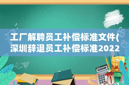 工廠解聘員工補償標準文件(深圳辭退員工補償標準2022明細？)