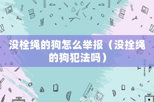 沒栓繩的狗怎么舉報（沒拴繩的狗犯法嗎）