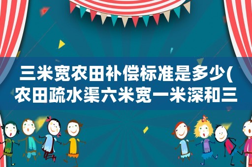 三米寬農田補償標準是多少(農田疏水渠六米寬一米深和三米深對應的坡度分別是多少，在線等，這方面的人員請進行專業解答？)
