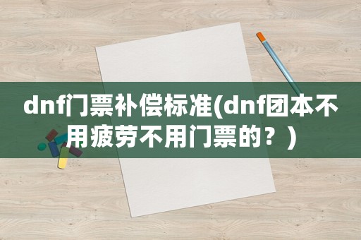 dnf門票補(bǔ)償標(biāo)準(zhǔn)(dnf團(tuán)本不用疲勞不用門票的？)