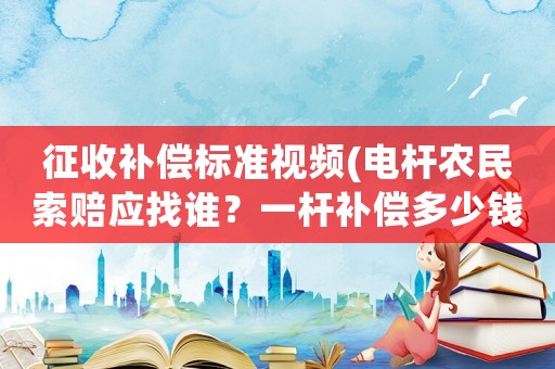 征收補(bǔ)償標(biāo)準(zhǔn)視頻(電桿農(nóng)民索賠應(yīng)找誰？一桿補(bǔ)償多少錢？)
