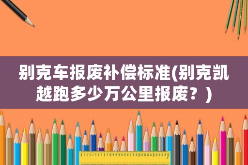 別克車報廢補(bǔ)償標(biāo)準(zhǔn)(別克凱越跑多少萬公里報廢？)