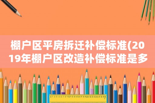 棚戶區平房拆遷補償標準(2019年棚戶區改造補償標準是多少？有哪幾種補償方式？)