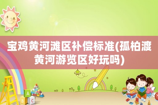 寶雞黃河灘區(qū)補(bǔ)償標(biāo)準(zhǔn)(孤柏渡黃河游覽區(qū)好玩嗎)