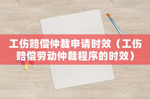 工傷賠償仲裁申請時效（工傷賠償勞動仲裁程序的時效）