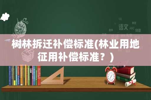 樹林拆遷補償標準(林業(yè)用地征用補償標準？)