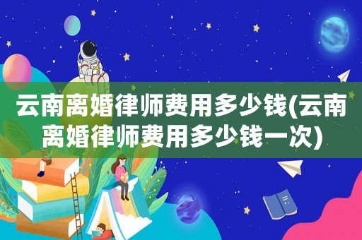 云南離婚律師費用多少錢(云南離婚律師費用多少錢一次)