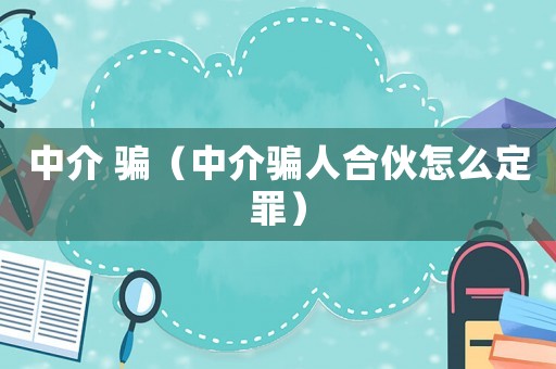 中介 騙（中介騙人合伙怎么定罪）