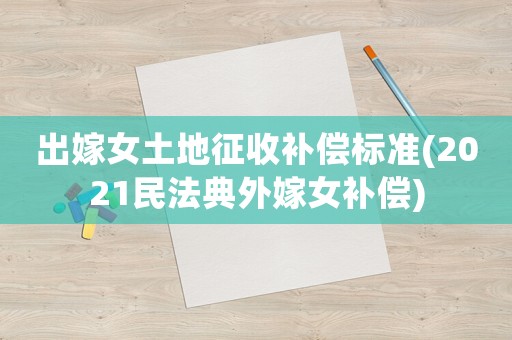 出嫁女土地征收補償標準(2021民法典外嫁女補償)
