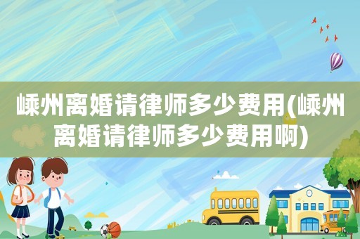 嵊州離婚請律師多少費用(嵊州離婚請律師多少費用啊)
