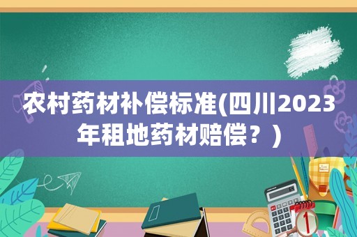 農(nóng)村藥材補(bǔ)償標(biāo)準(zhǔn)(四川2023年租地藥材賠償？)