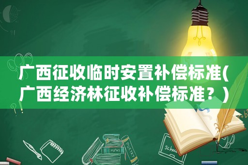 廣西征收臨時(shí)安置補(bǔ)償標(biāo)準(zhǔn)(廣西經(jīng)濟(jì)林征收補(bǔ)償標(biāo)準(zhǔn)？)