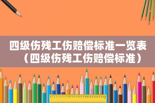 四級傷殘工傷賠償標(biāo)準(zhǔn)一覽表（四級傷殘工傷賠償標(biāo)準(zhǔn)）