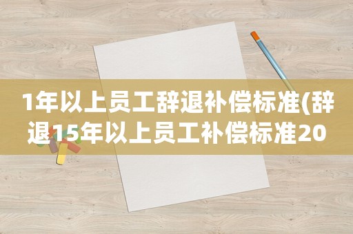 1年以上員工辭退補償標準(辭退15年以上員工補償標準2021？)