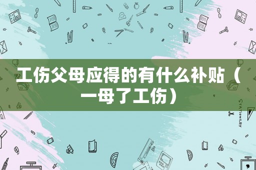 工傷父母應(yīng)得的有什么補(bǔ)貼（一母了工傷）