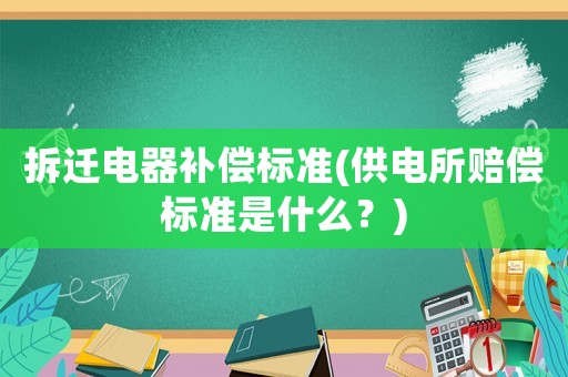 拆遷電器補償標準(供電所賠償標準是什么？)
