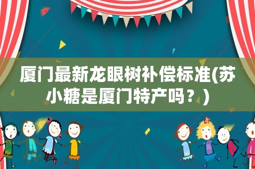 廈門最新龍眼樹補償標準(蘇小糖是廈門特產嗎？)