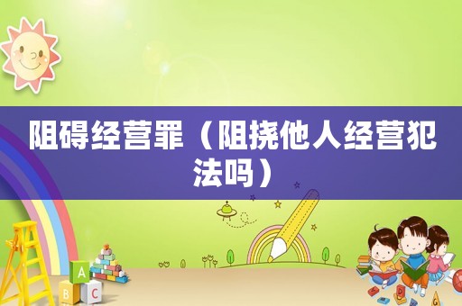 阻礙經(jīng)營罪（阻撓他人經(jīng)營犯法嗎）