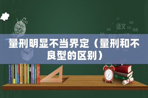 量刑明顯不當界定（量刑和不良型的區別）