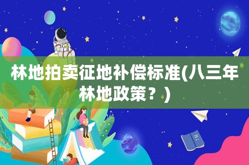 林地拍賣(mài)征地補(bǔ)償標(biāo)準(zhǔn)(八三年林地政策？)