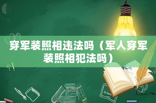 穿軍裝照相違法嗎（軍人穿軍裝照相犯法嗎）