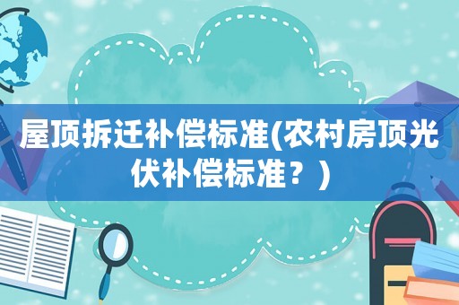 屋頂拆遷補償標準(農村房頂光伏補償標準？)