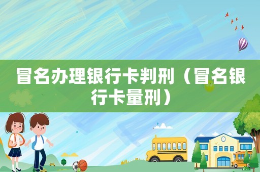冒名辦理銀行卡判刑（冒名銀行卡量刑）