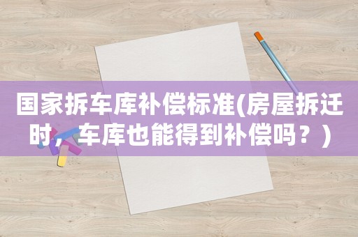 國家拆車庫補償標準(房屋拆遷時，車庫也能得到補償嗎？)