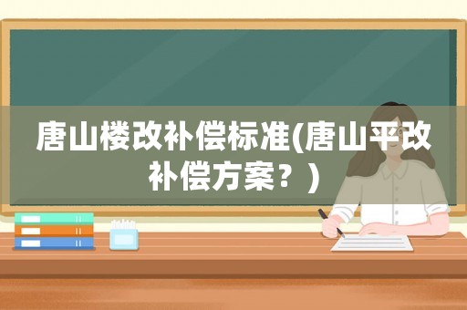 唐山樓改補償標準(唐山平改補償方案？)