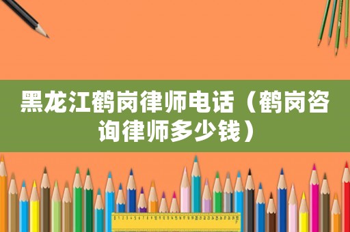 黑龍江鶴崗律師電話（鶴崗咨詢律師多少錢）