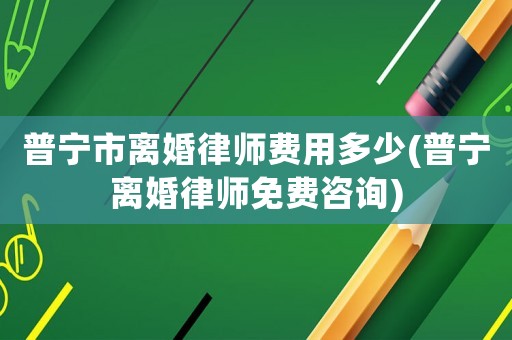 普寧市離婚律師費用多少(普寧離婚律師免費咨詢)