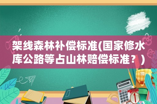 架線森林補償標準(國家修水庫公路等占山林賠償標準？)
