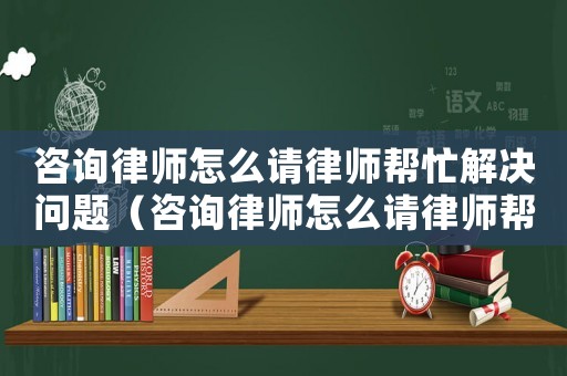 咨詢律師怎么請律師幫忙解決問題（咨詢律師怎么請律師幫忙）