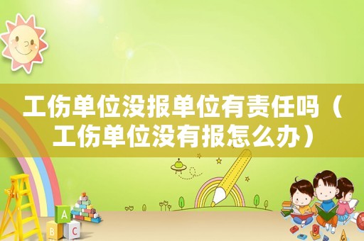 工傷單位沒報單位有責任嗎（工傷單位沒有報怎么辦）