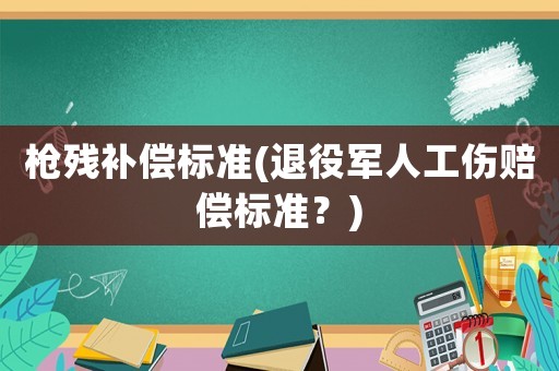槍殘補償標準(退役軍人工傷賠償標準？)