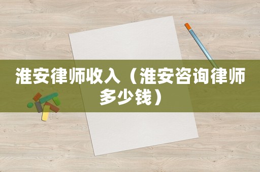 淮安律師收入（淮安咨詢律師多少錢）