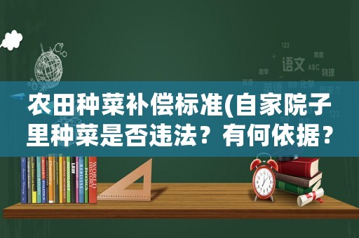 農(nóng)田種菜補償標準(自家院子里種菜是否違法？有何依據(jù)？)